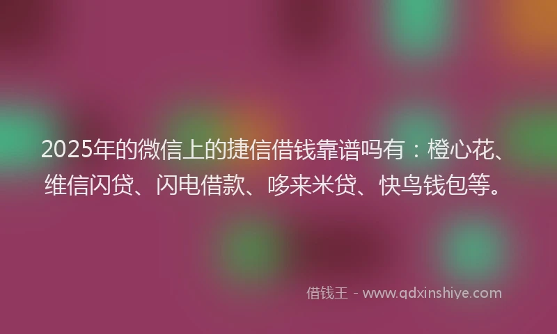 2025年的微信上的捷信借钱靠谱吗有：橙心花、维信闪贷、闪电借款、哆来米贷、快鸟钱包等。