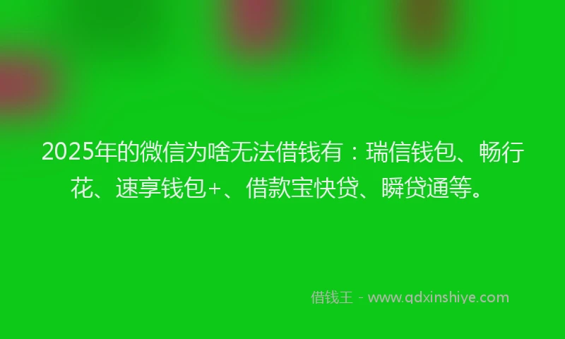 2025年的微信为啥无法借钱有：瑞信钱包、畅行花、速享钱包+、借款宝快贷、瞬贷通等。