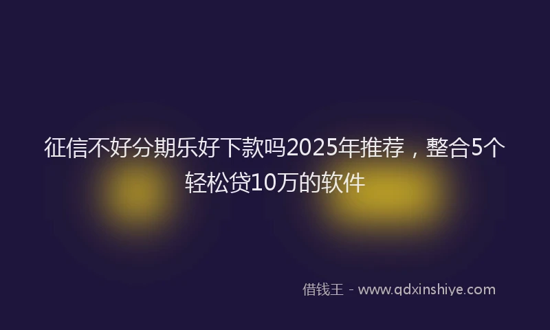 征信不好分期乐好下款吗2025年推荐，整合5个轻松贷10万的软件