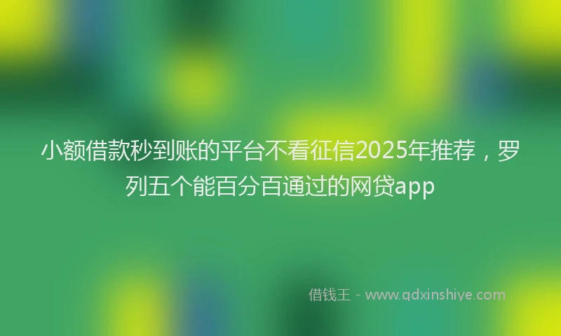 小额借款秒到账的平台不看征信2025年推荐，罗列五个能百分百通过的网贷app