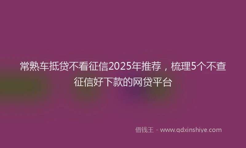 常熟车抵贷不看征信2025年推荐，梳理5个不查征信好下款的网贷平台
