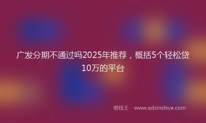 广发分期不通过吗2025年推荐，概括5个轻松贷10万的平台