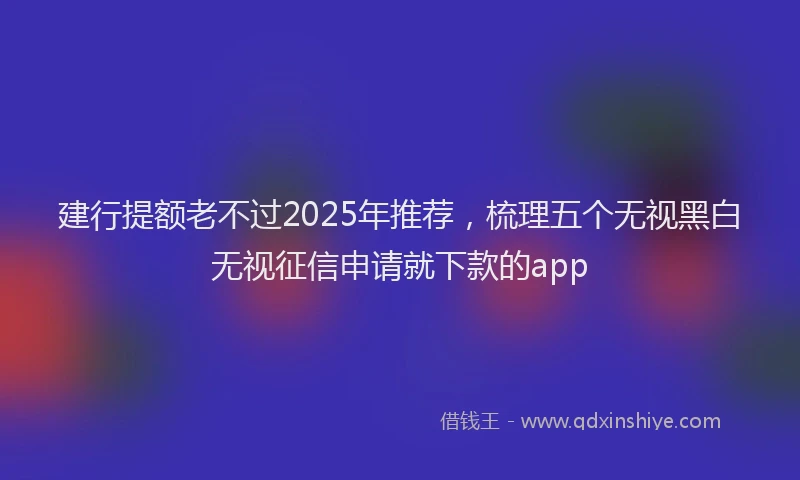 建行提额老不过2025年推荐，梳理五个无视黑白无视征信申请就下款的app