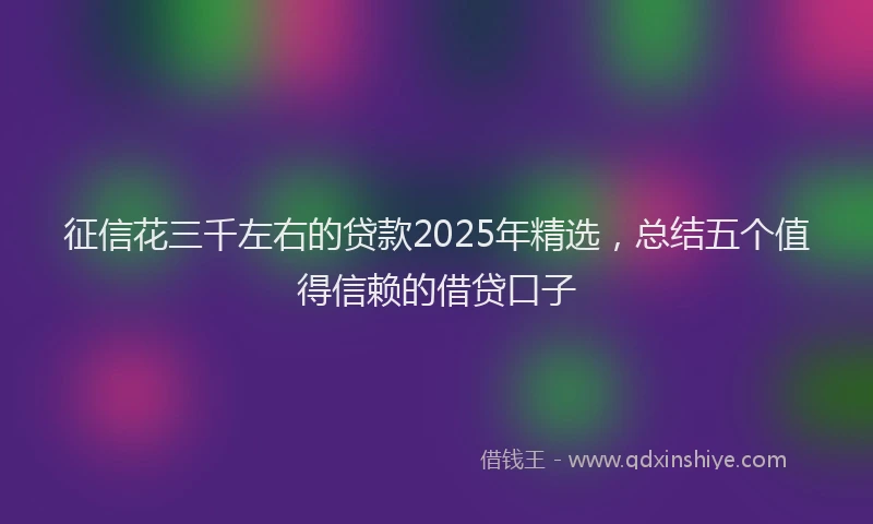 征信花三千左右的贷款2025年精选，总结五个值得信赖的借贷口子