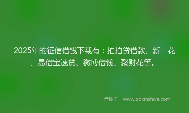 2025年的征信借钱下载有：拍拍贷借款、新一花、易借宝速贷、微博借钱、聚财花等。