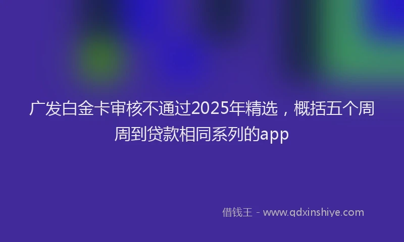 广发白金卡审核不通过2025年精选，概括五个周周到贷款相同系列的app