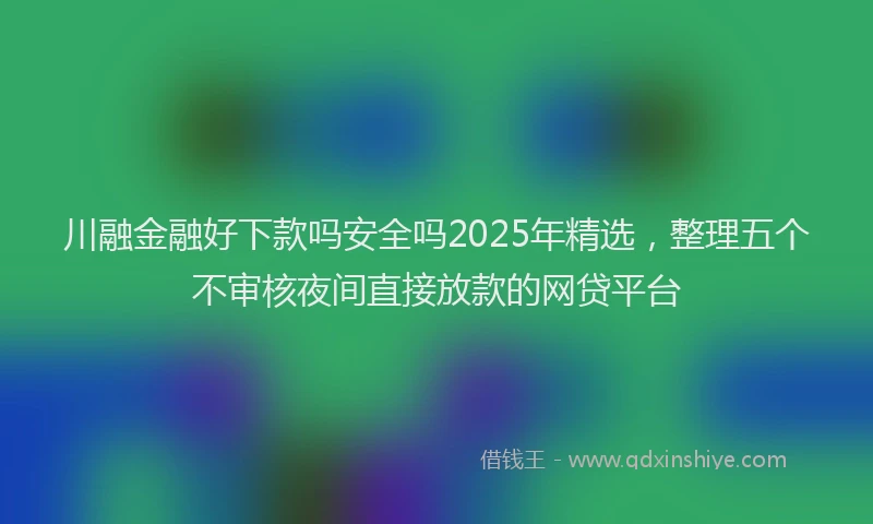 川融金融好下款吗安全吗2025年精选，整理五个不审核夜间直接放款的网贷平台