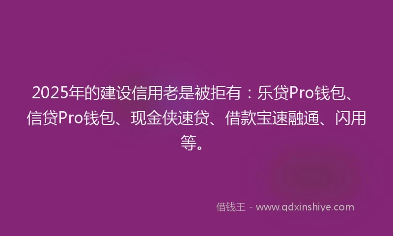 2025年的建设信用老是被拒有：乐贷Pro钱包、信贷Pro钱包、现金侠速贷、借款宝速融通、闪用等。
