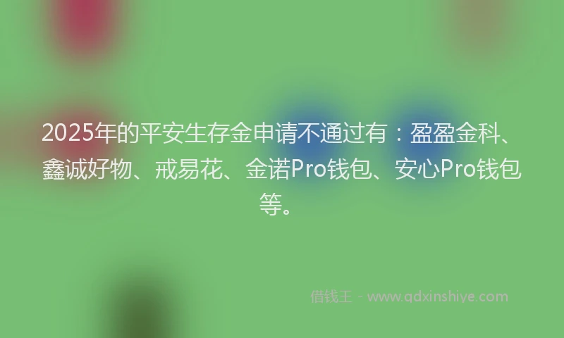 2025年的平安生存金申请不通过有：盈盈金科、鑫诚好物、戒易花、金诺Pro钱包、安心Pro钱包等。