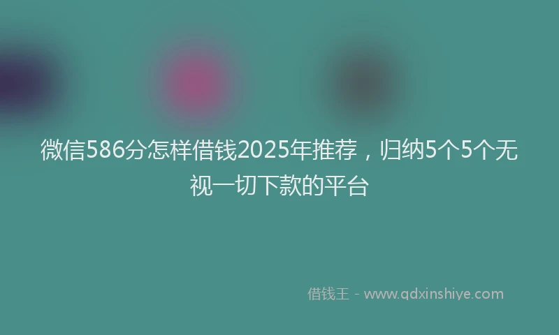 微信586分怎样借钱2025年推荐，归纳5个5个无视一切下款的平台