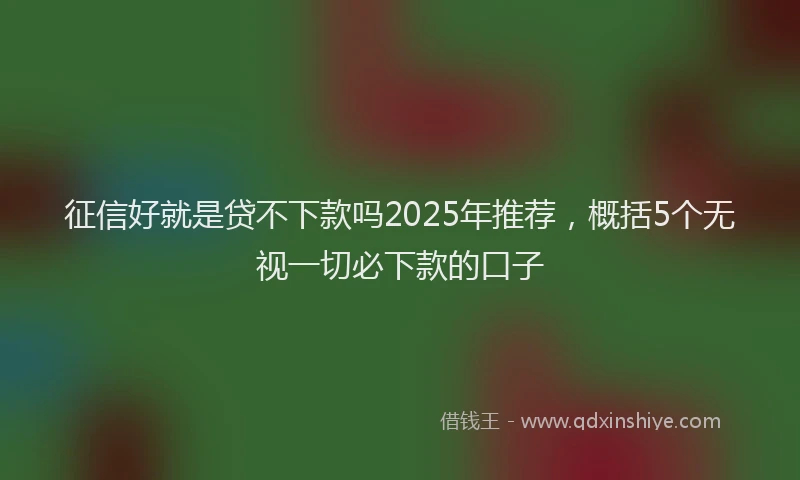 征信好就是贷不下款吗2025年推荐，概括5个无视一切必下款的口子