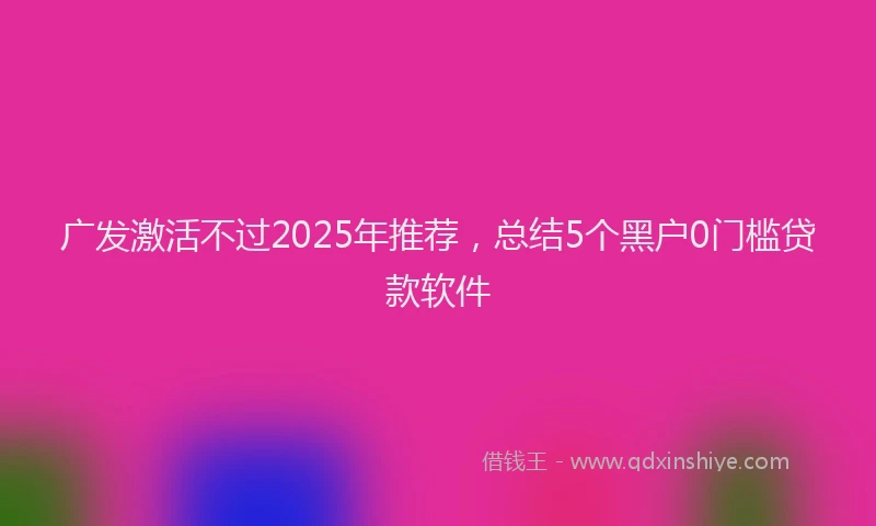 广发激活不过2025年推荐，总结5个黑户0门槛贷款软件