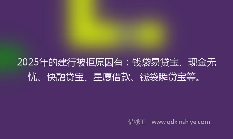 2025年的建行被拒原因有：钱袋易贷宝、现金无忧、快融贷宝、星愿借款、钱袋瞬贷宝等。