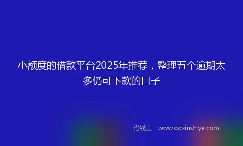小额度的借款平台2025年推荐，整理五个逾期太多仍可下款的口子