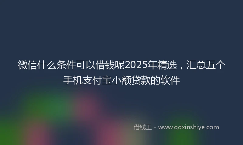 微信什么条件可以借钱呢2025年精选，汇总五个手机支付宝小额贷款的软件