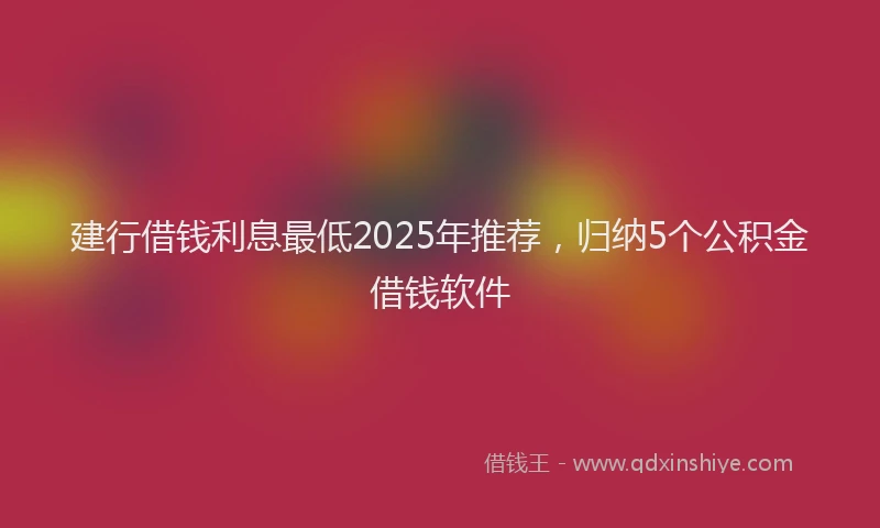 建行借钱利息最低2025年推荐，归纳5个公积金借钱软件