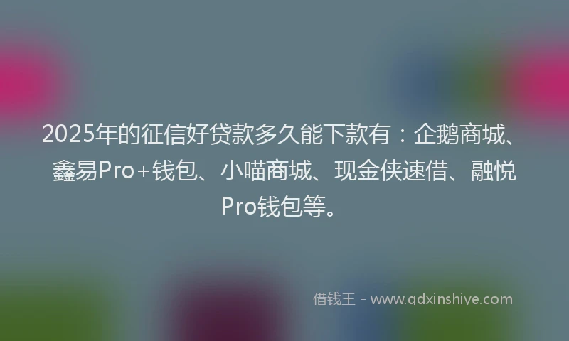 2025年的征信好贷款多久能下款有：企鹅商城、鑫易Pro+钱包、小喵商城、现金侠速借、融悦Pro钱包等。