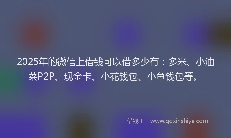 2025年的微信上借钱可以借多少有：多米、小油菜P2P、现金卡、小花钱包、小鱼钱包等。