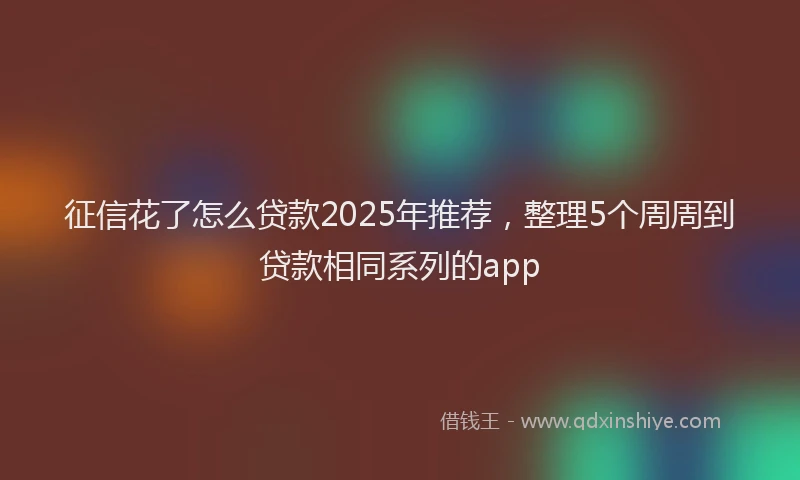 征信花了怎么贷款2025年推荐，整理5个周周到贷款相同系列的app