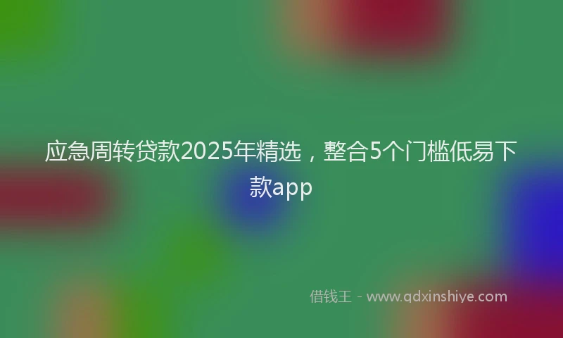 应急周转贷款2025年精选，整合5个门槛低易下款app