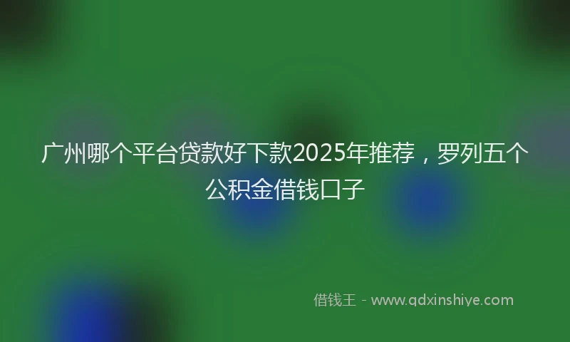 广州哪个平台贷款好下款2025年推荐，罗列五个公积金借钱口子