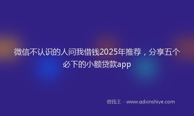 微信不认识的人问我借钱2025年推荐，分享五个必下的小额贷款app