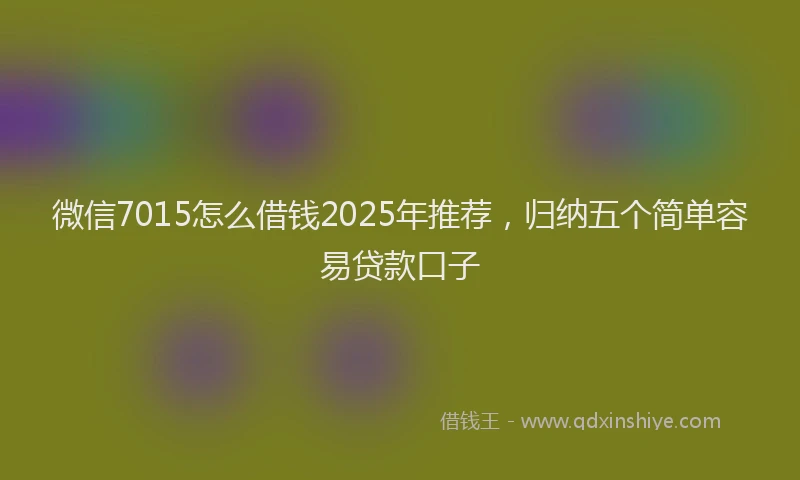 微信7015怎么借钱2025年推荐，归纳五个简单容易贷款口子