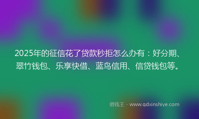 2025年的征信花了贷款秒拒怎么办有：好分期、翠竹钱包、乐享快借、蓝鸟信用、信贷钱包等。
