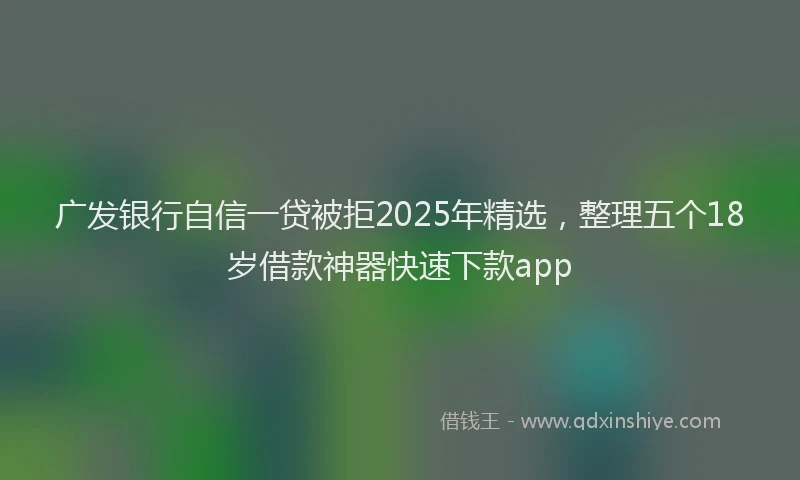 广发银行自信一贷被拒2025年精选，整理五个18岁借款神器快速下款app