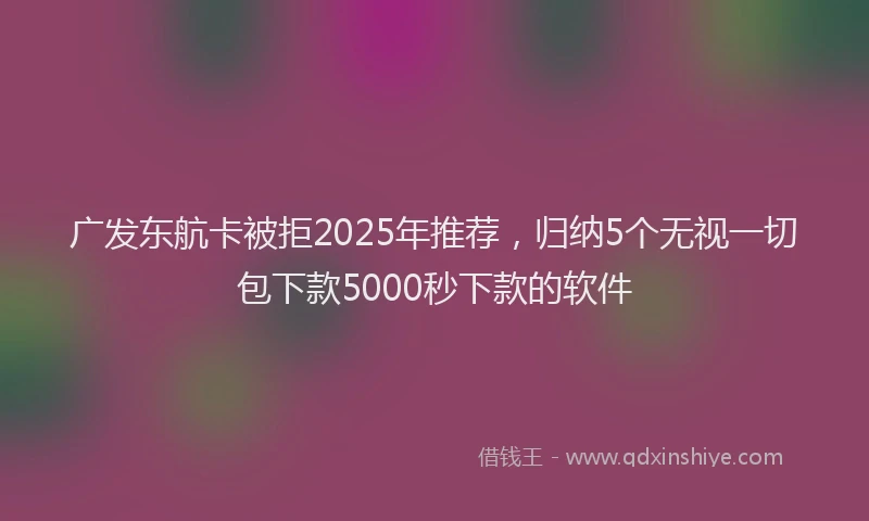 广发东航卡被拒2025年推荐，归纳5个无视一切包下款5000秒下款的软件