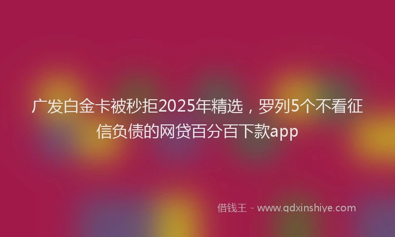 广发白金卡被秒拒2025年精选，罗列5个不看征信负债的网贷百分百下款app