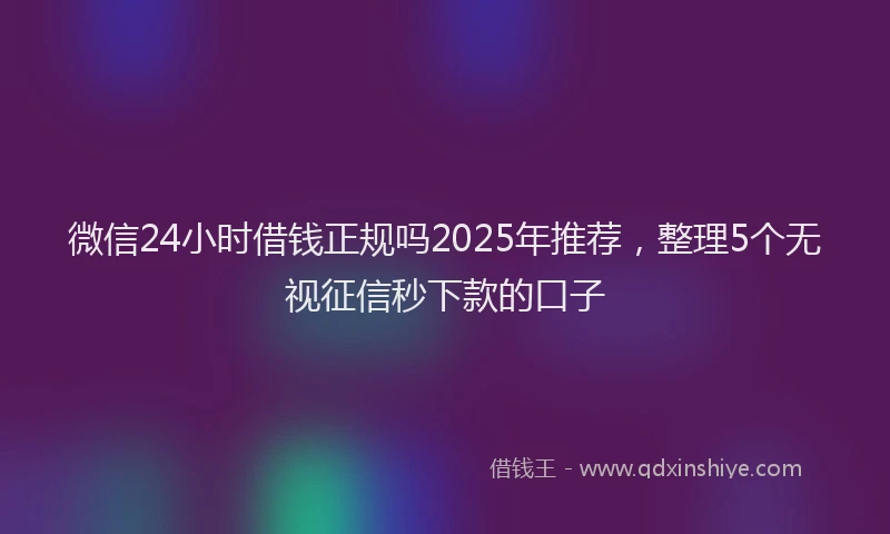 微信24小时借钱正规吗2025年推荐，整理5个无视征信秒下款的口子