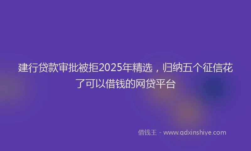 建行贷款审批被拒2025年精选，归纳五个征信花了可以借钱的网贷平台
