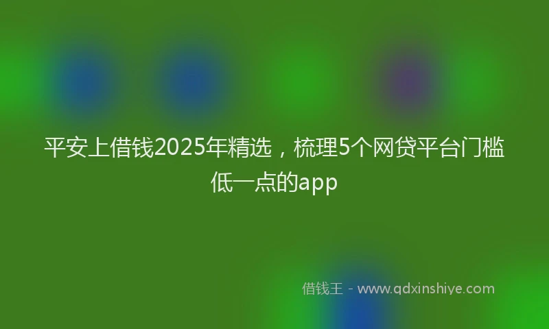 平安上借钱2025年精选，梳理5个网贷平台门槛低一点的app
