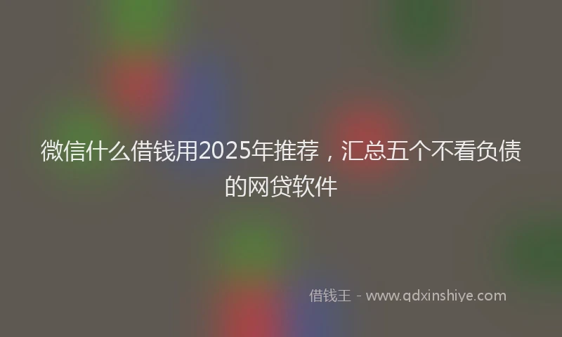 微信什么借钱用2025年推荐，汇总五个不看负债的网贷软件