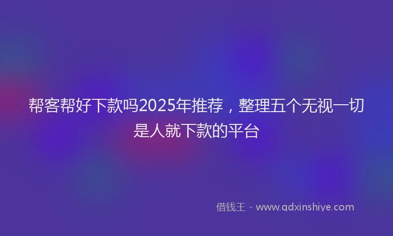 帮客帮好下款吗2025年推荐，整理五个无视一切是人就下款的平台
