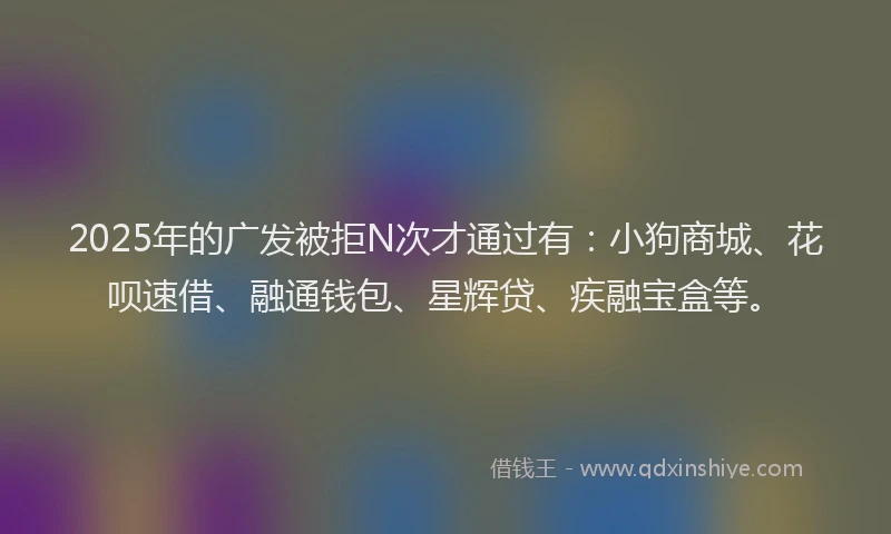 2025年的广发被拒N次才通过有：小狗商城、花呗速借、融通钱包、星辉贷、疾融宝盒等。