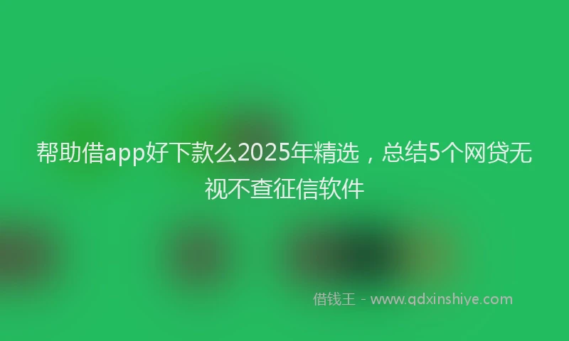 帮助借app好下款么2025年精选，总结5个网贷无视不查征信软件