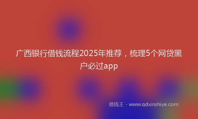 广西银行借钱流程2025年推荐，梳理5个网贷黑户必过app