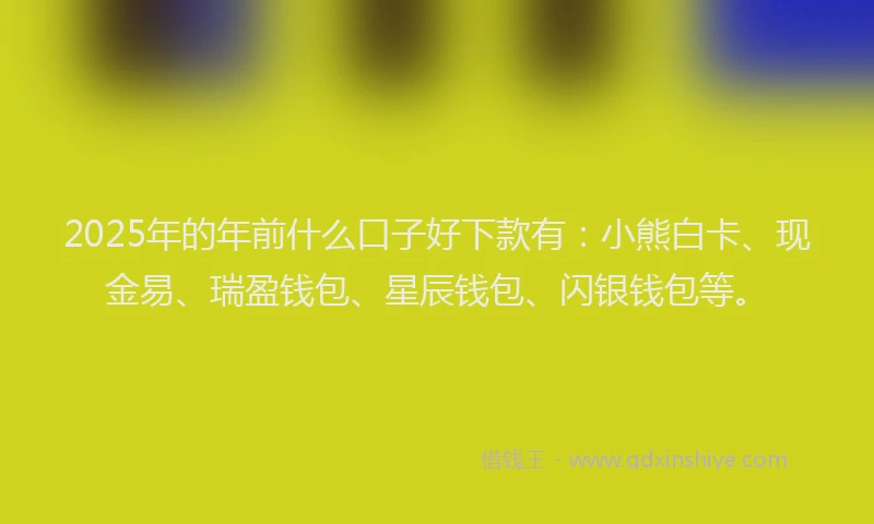 2025年的年前什么口子好下款有：小熊白卡、现金易、瑞盈钱包、星辰钱包、闪银钱包等。