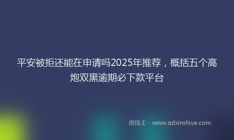 平安被拒还能在申请吗2025年推荐，概括五个高炮双黑逾期必下款平台