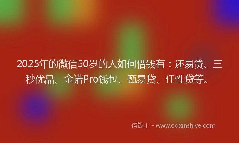 2025年的微信50岁的人如何借钱有：还易贷、三秒优品、金诺Pro钱包、甄易贷、任性贷等。