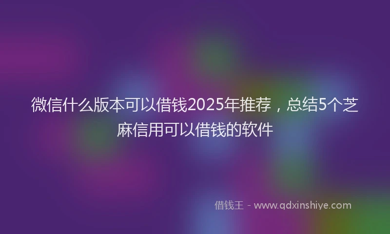 微信什么版本可以借钱2025年推荐，总结5个芝麻信用可以借钱的软件