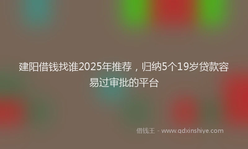 建阳借钱找谁2025年推荐，归纳5个19岁贷款容易过审批的平台