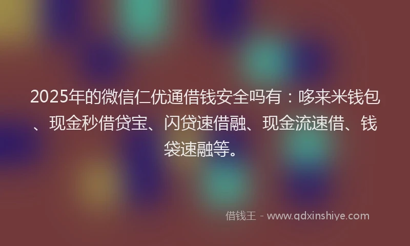 2025年的微信仁优通借钱安全吗有：哆来米钱包、现金秒借贷宝、闪贷速借融、现金流速借、钱袋速融等。