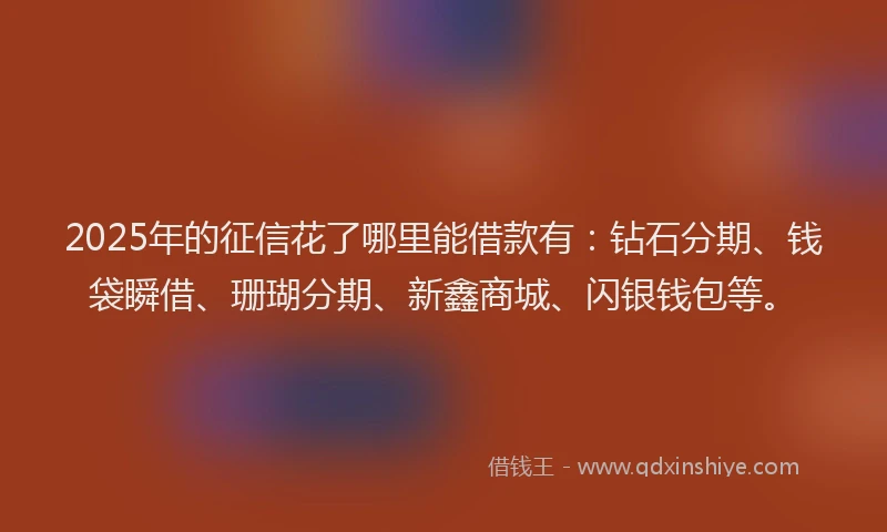 2025年的征信花了哪里能借款有：钻石分期、钱袋瞬借、珊瑚分期、新鑫商城、闪银钱包等。