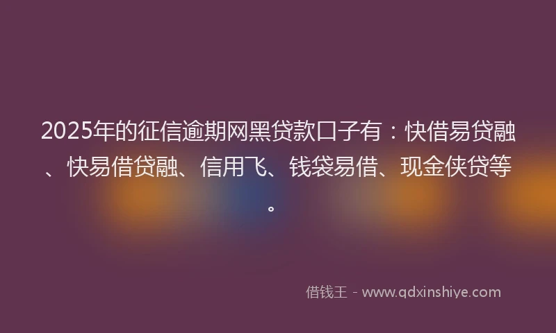 2025年的征信逾期网黑贷款口子有：快借易贷融、快易借贷融、信用飞、钱袋易借、现金侠贷等。
