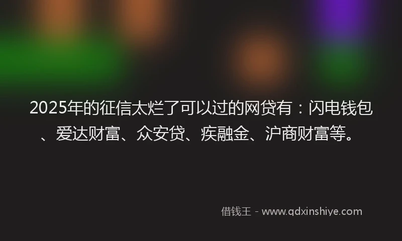 2025年的征信太烂了可以过的网贷有：闪电钱包、爱达财富、众安贷、疾融金、沪商财富等。