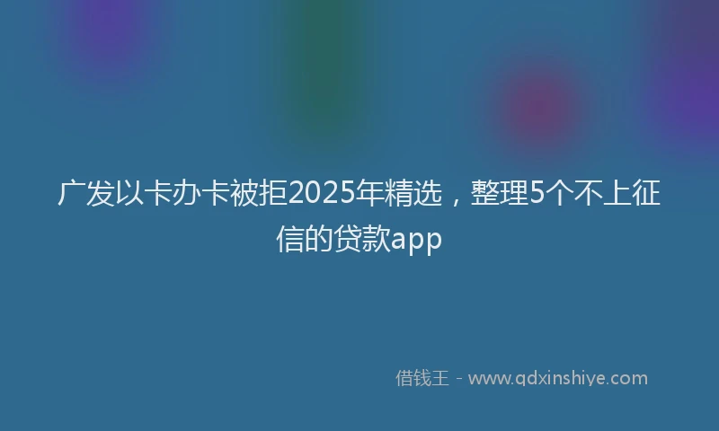 广发以卡办卡被拒2025年精选，整理5个不上征信的贷款app