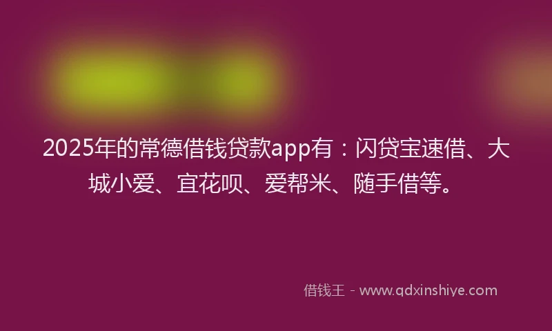 2025年的常德借钱贷款app有：闪贷宝速借、大城小爱、宜花呗、爱帮米、随手借等。